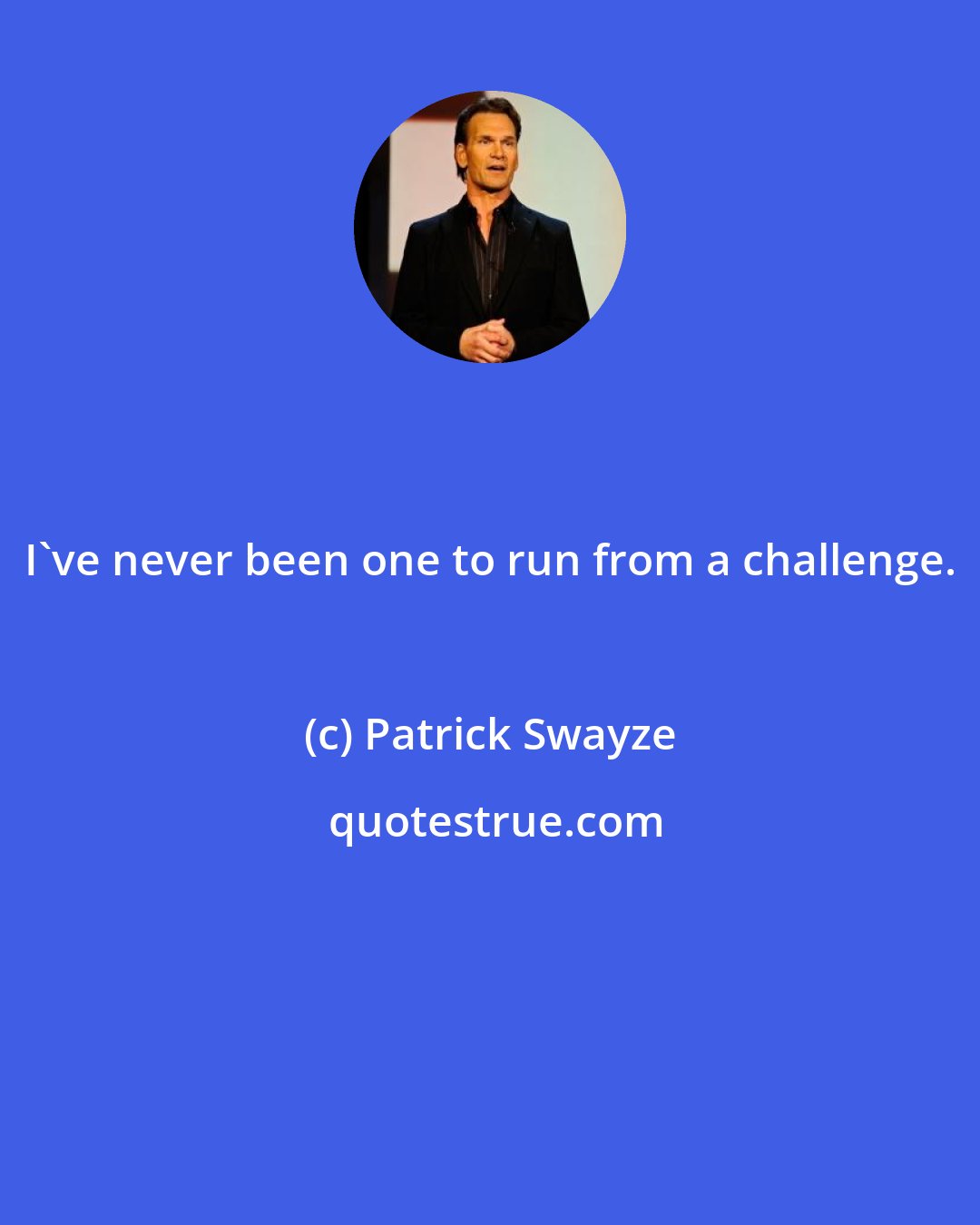 Patrick Swayze: I've never been one to run from a challenge.