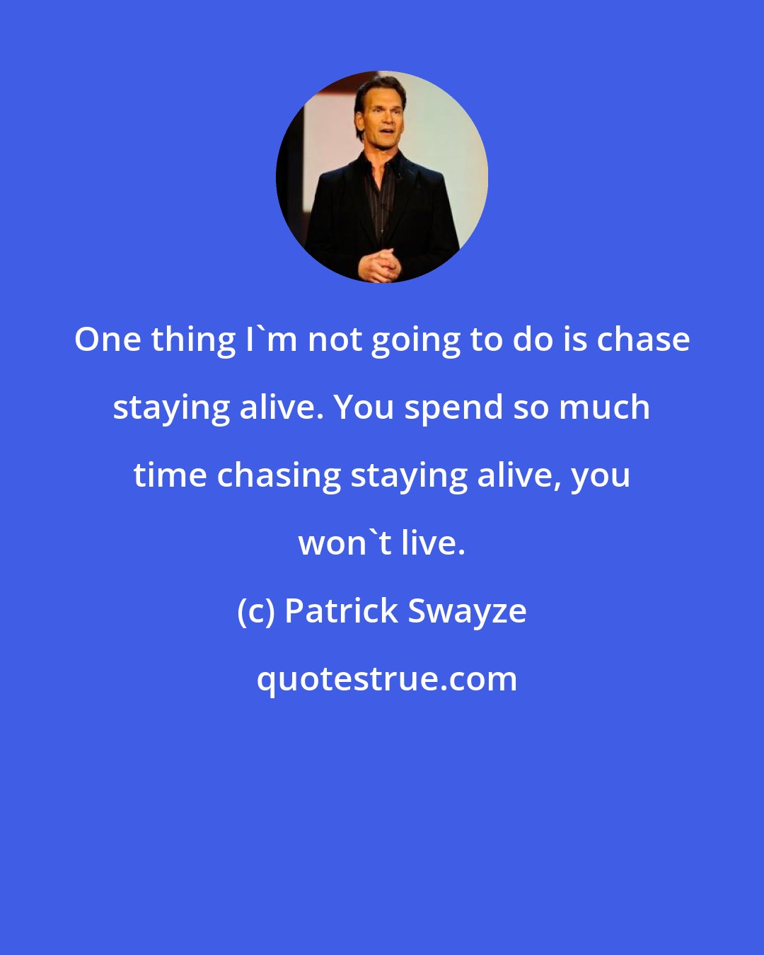 Patrick Swayze: One thing I'm not going to do is chase staying alive. You spend so much time chasing staying alive, you won't live.