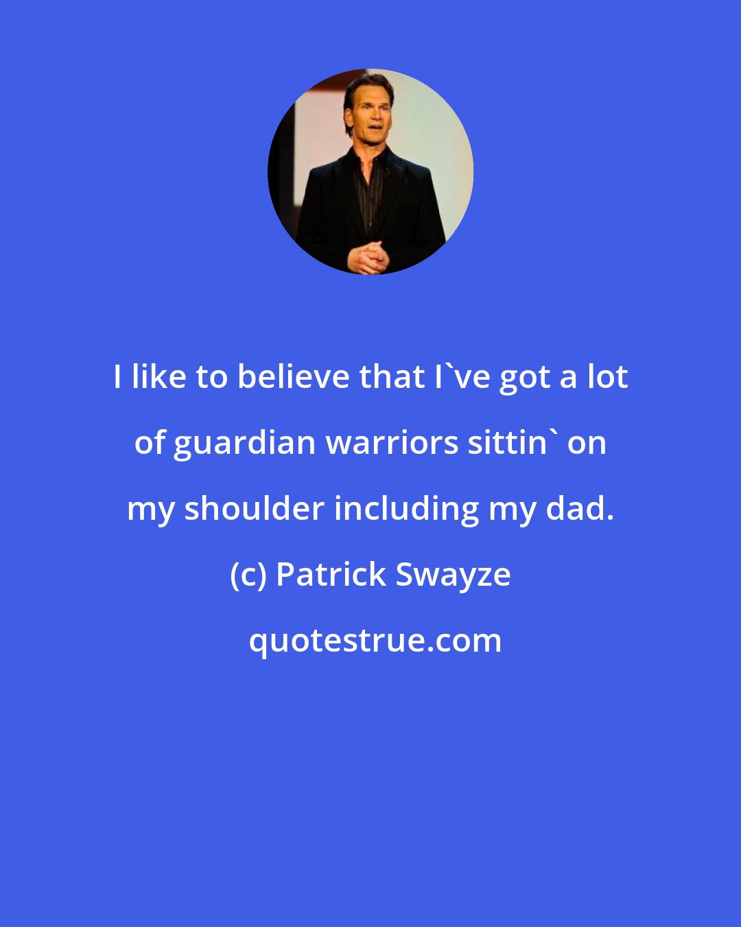 Patrick Swayze: I like to believe that I've got a lot of guardian warriors sittin' on my shoulder including my dad.