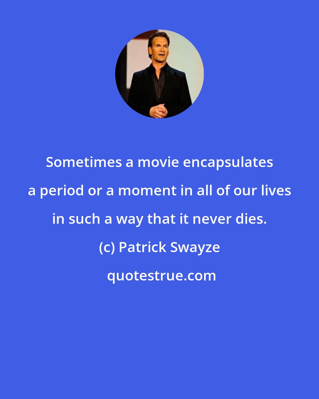 Patrick Swayze: Sometimes a movie encapsulates a period or a moment in all of our lives in such a way that it never dies.