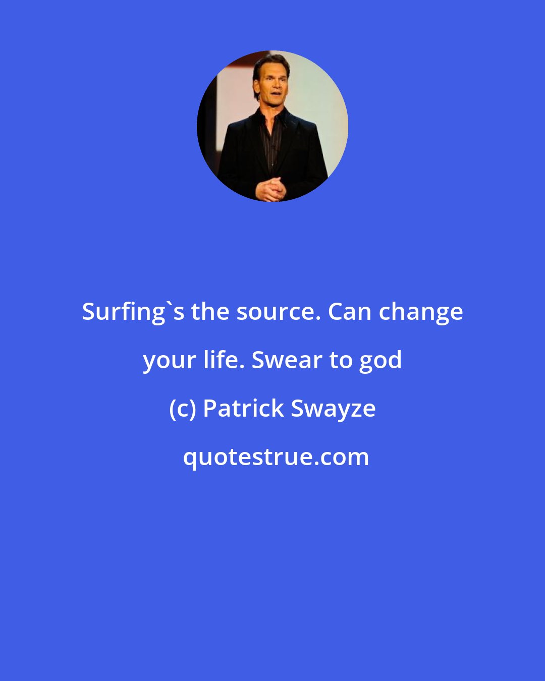 Patrick Swayze: Surfing's the source. Can change your life. Swear to god