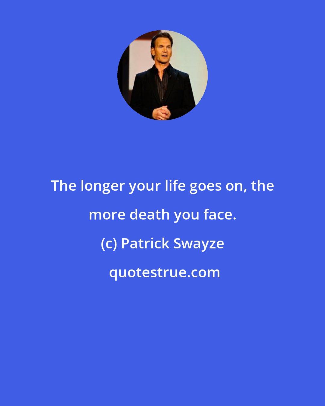 Patrick Swayze: The longer your life goes on, the more death you face.