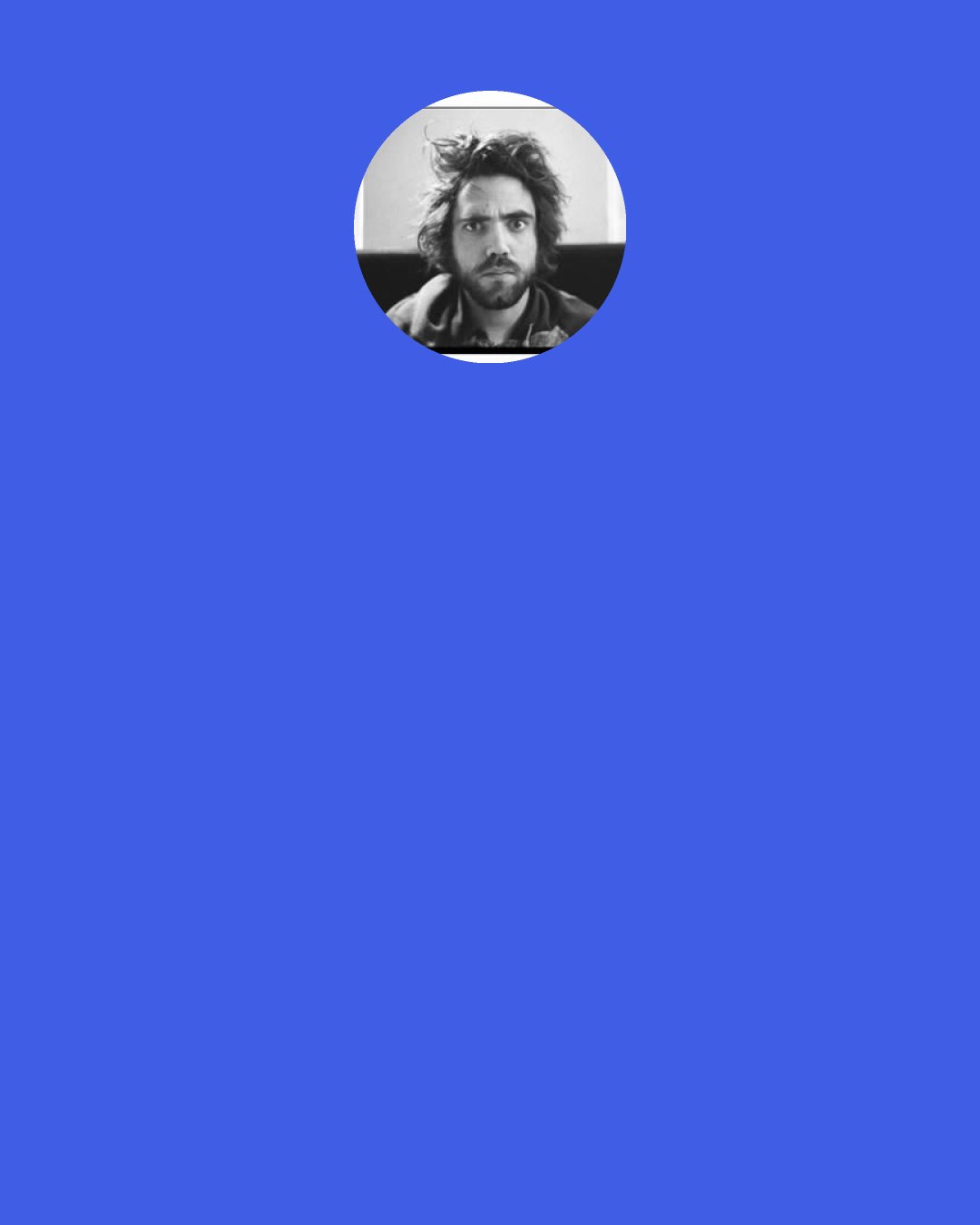 Patrick Watson: Everybody always wants to meet musicians. You can go to any random bar around the world and be like, "I'm a musician," and they'll have something to say to you. It's kind of this weird passport where you can go around and as soon as you say you're a musician, you're welcome.