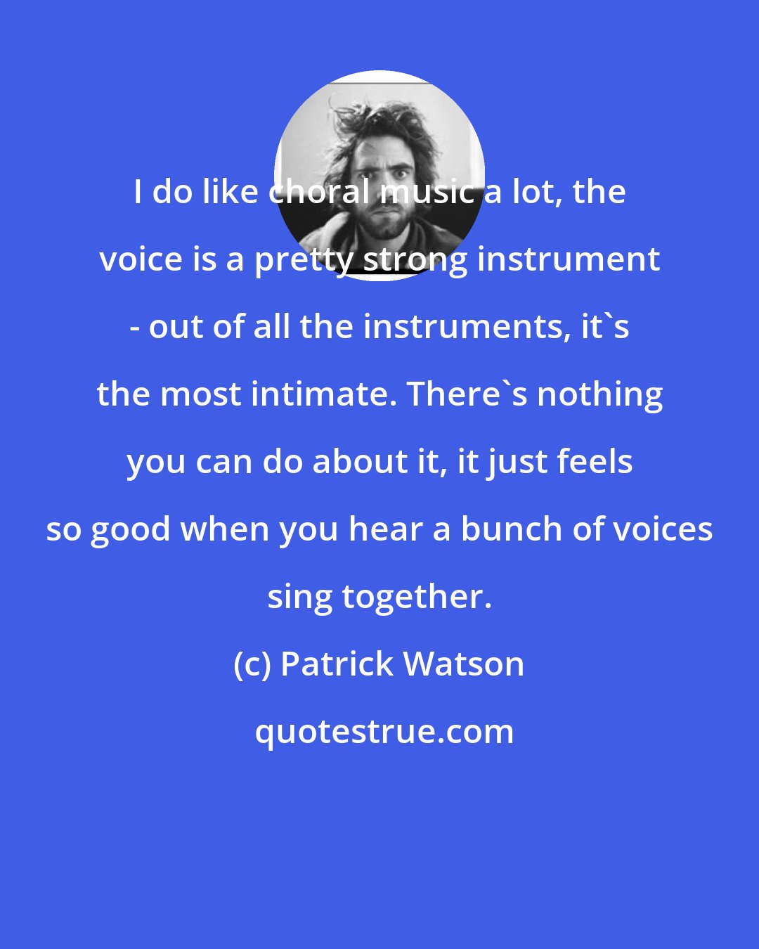Patrick Watson: I do like choral music a lot, the voice is a pretty strong instrument - out of all the instruments, it's the most intimate. There's nothing you can do about it, it just feels so good when you hear a bunch of voices sing together.