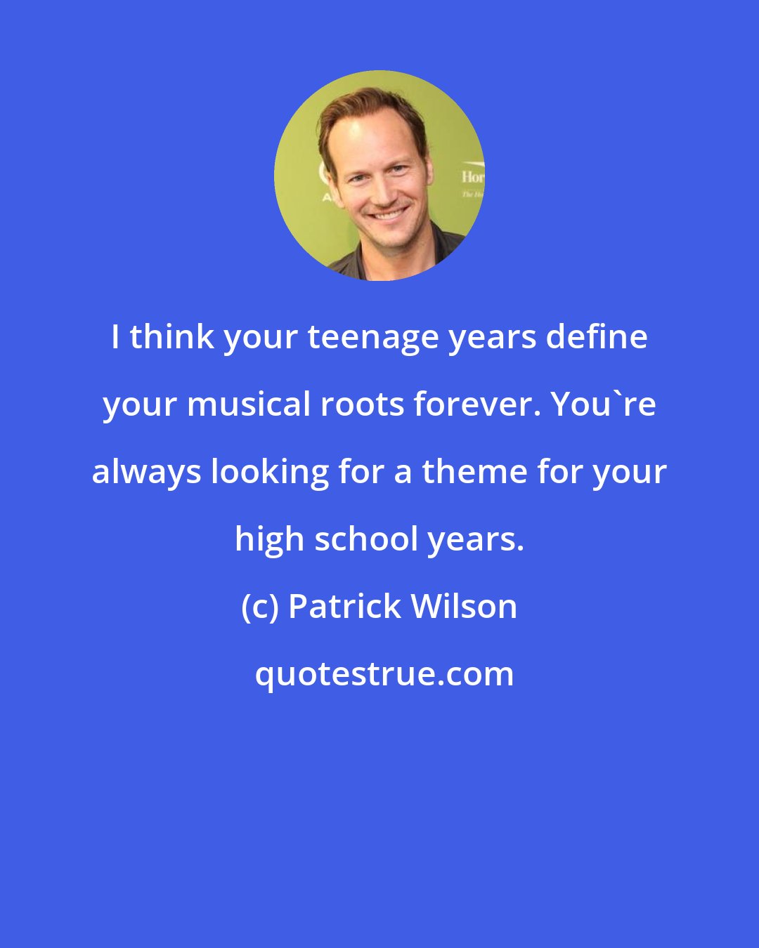 Patrick Wilson: I think your teenage years define your musical roots forever. You're always looking for a theme for your high school years.