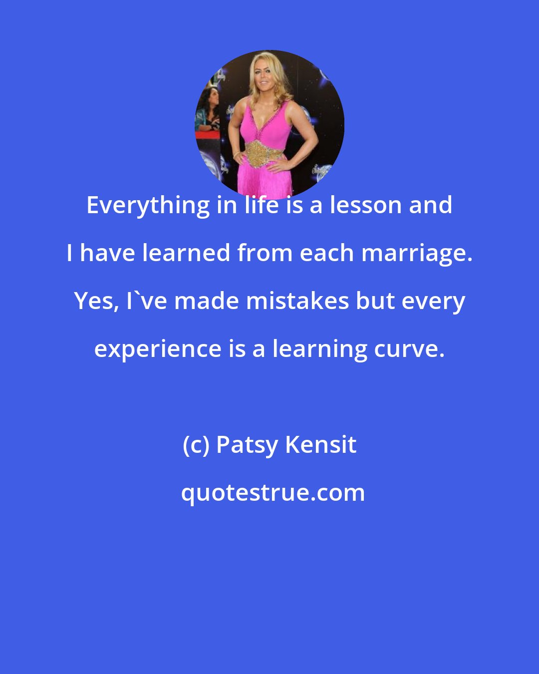 Patsy Kensit: Everything in life is a lesson and I have learned from each marriage. Yes, I've made mistakes but every experience is a learning curve.