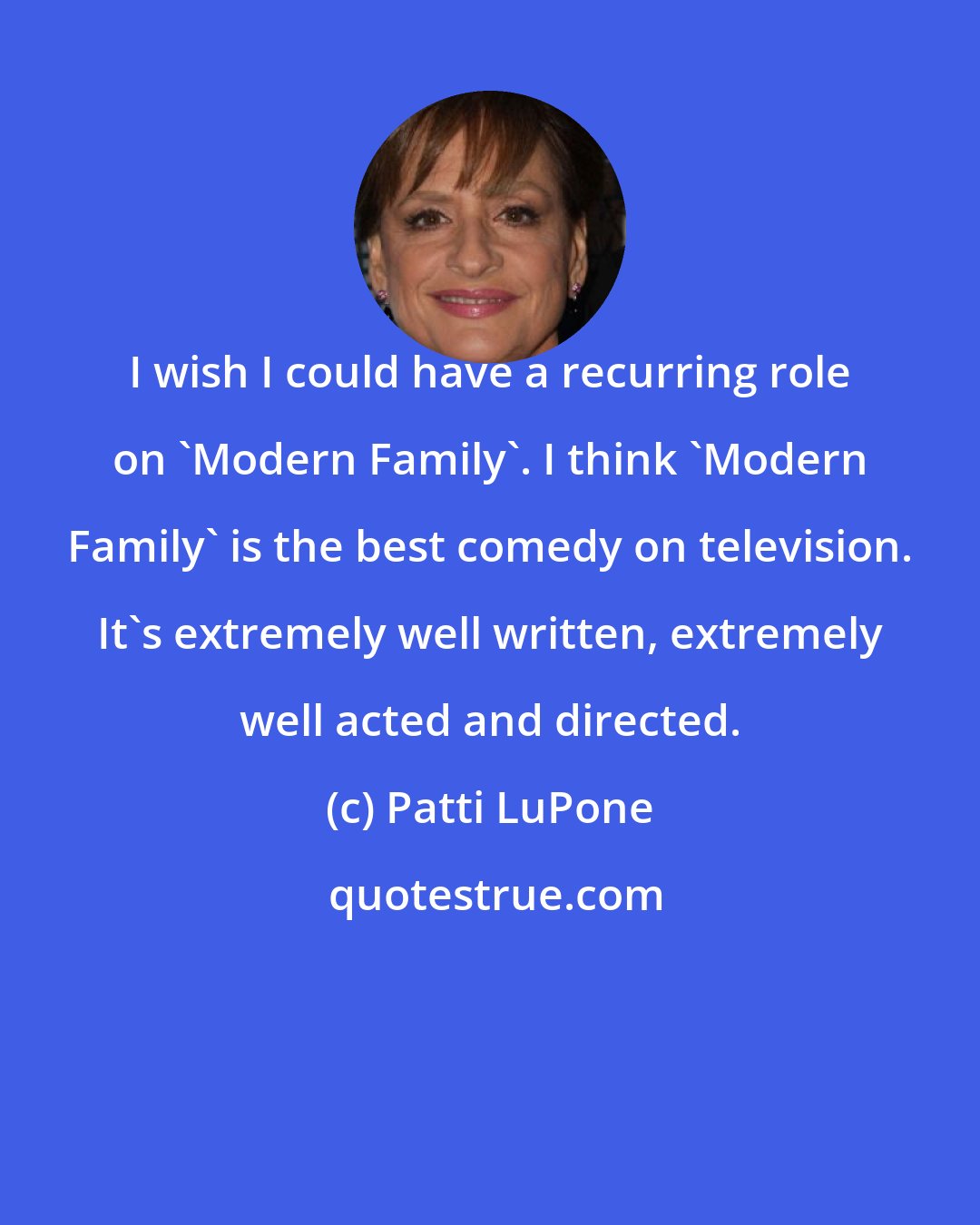 Patti LuPone: I wish I could have a recurring role on 'Modern Family'. I think 'Modern Family' is the best comedy on television. It's extremely well written, extremely well acted and directed.