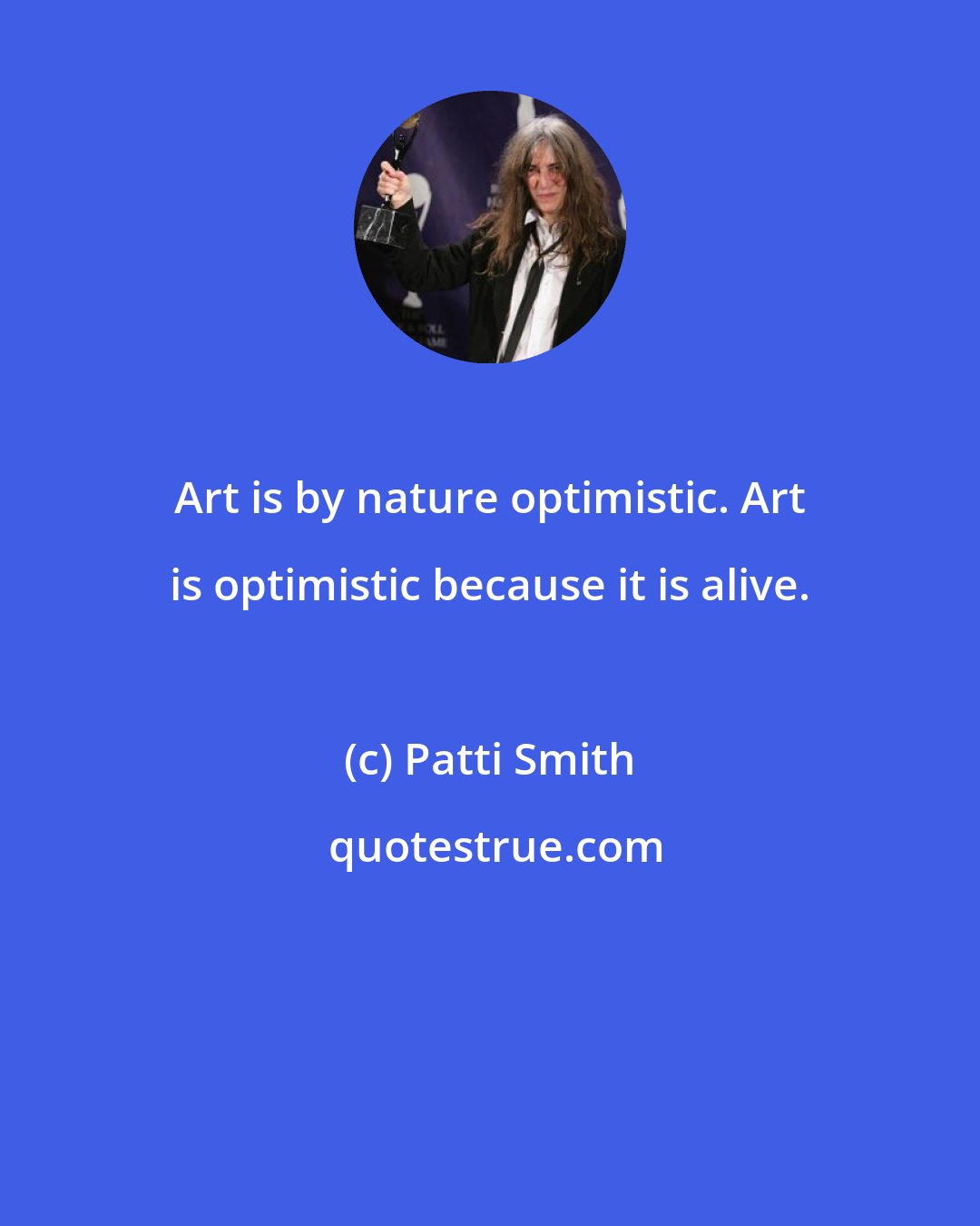 Patti Smith: Art is by nature optimistic. Art is optimistic because it is alive.