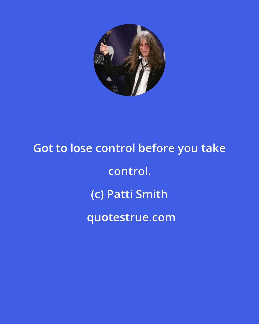 Patti Smith: Got to lose control before you take control.