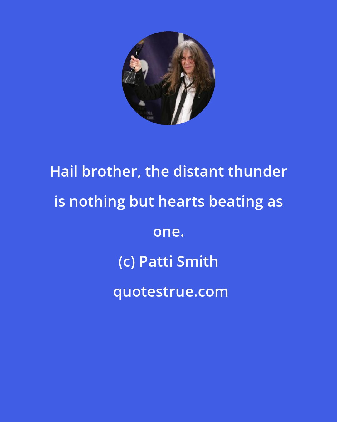 Patti Smith: Hail brother, the distant thunder is nothing but hearts beating as one.