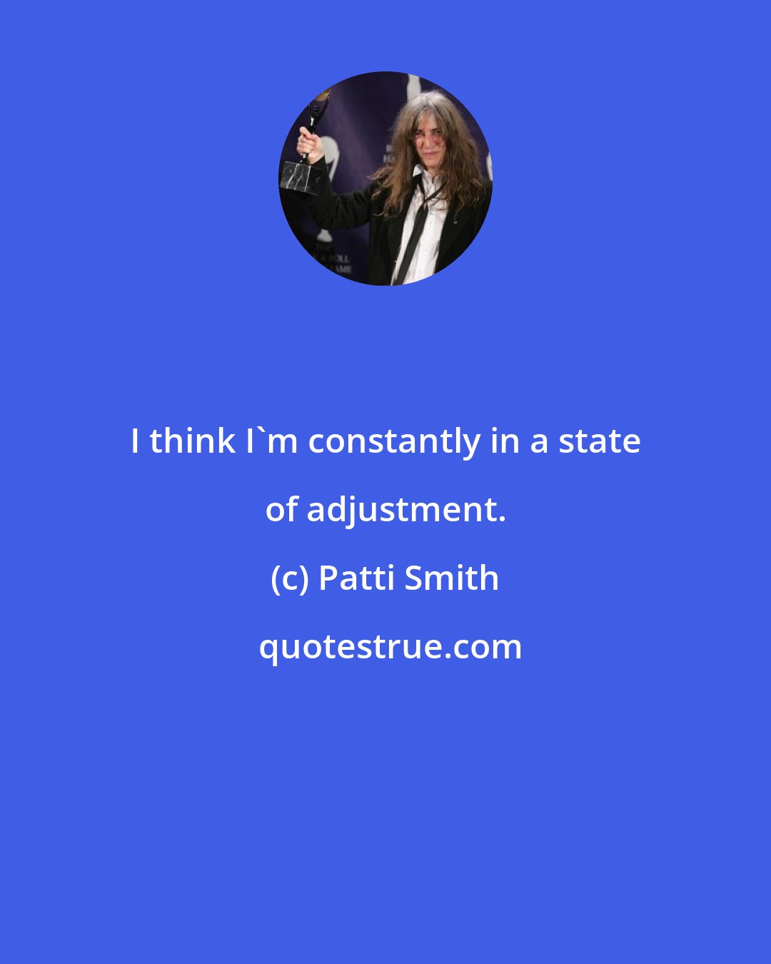 Patti Smith: I think I'm constantly in a state of adjustment.