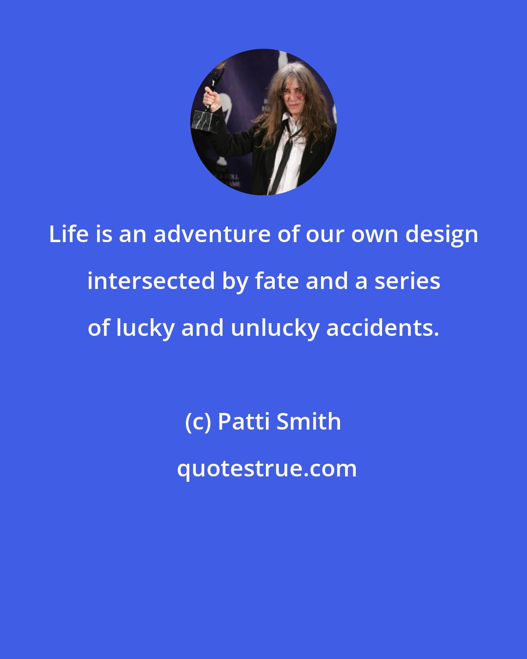 Patti Smith: Life is an adventure of our own design intersected by fate and a series of lucky and unlucky accidents.