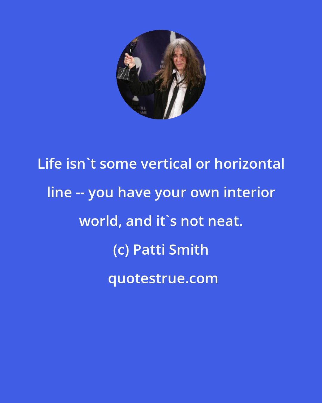 Patti Smith: Life isn't some vertical or horizontal line -- you have your own interior world, and it's not neat.