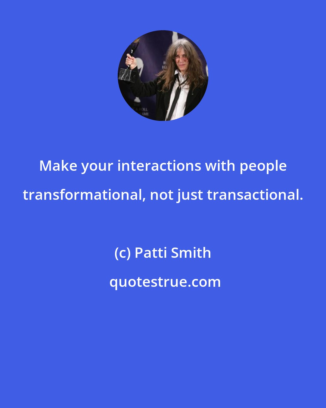 Patti Smith: Make your interactions with people transformational, not just transactional.