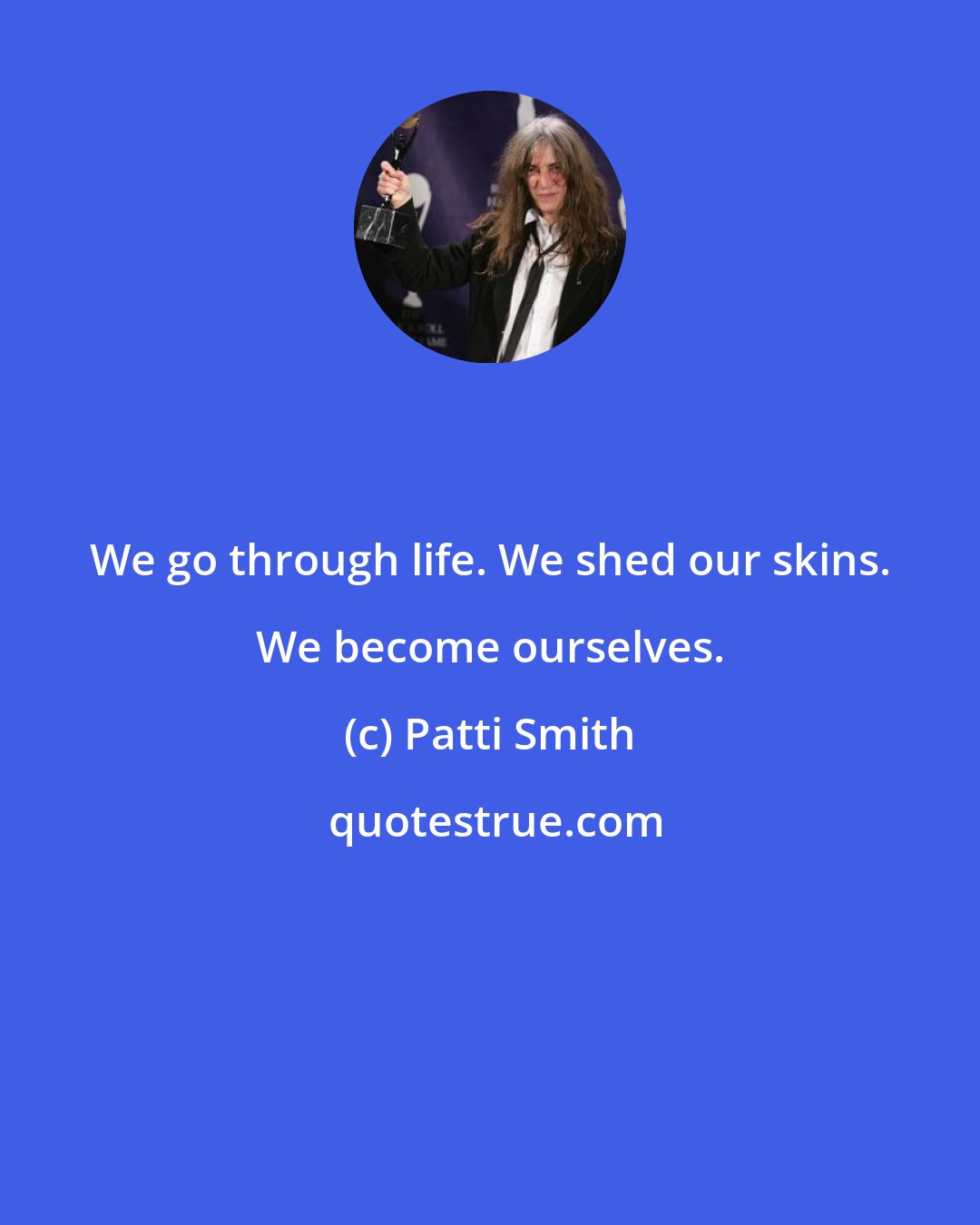 Patti Smith: We go through life. We shed our skins. We become ourselves.