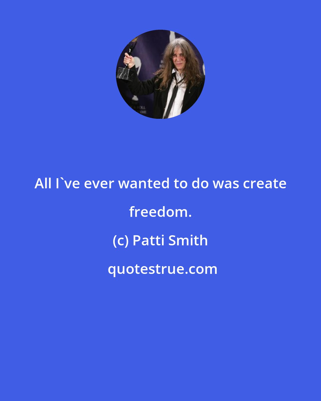 Patti Smith: All I've ever wanted to do was create freedom.