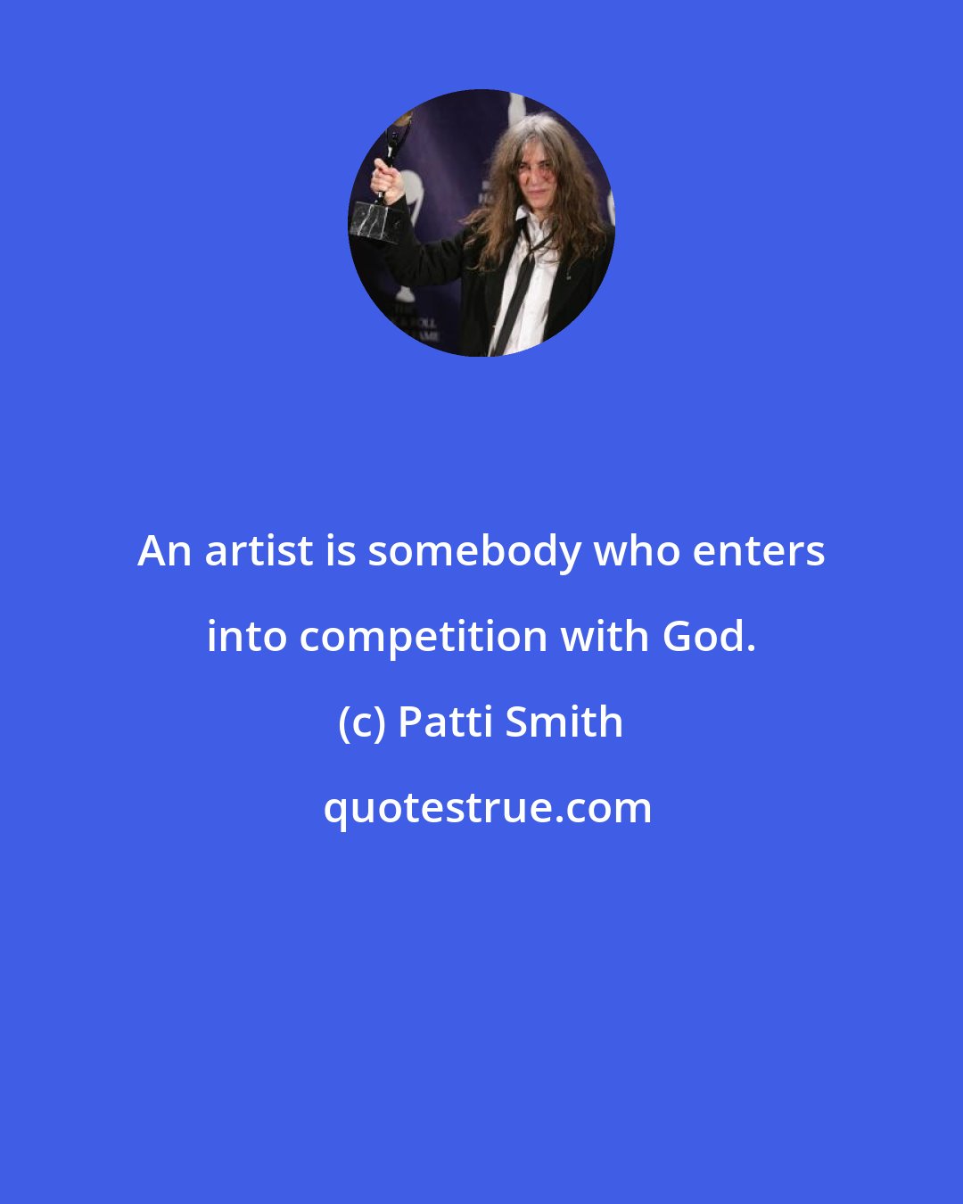 Patti Smith: An artist is somebody who enters into competition with God.