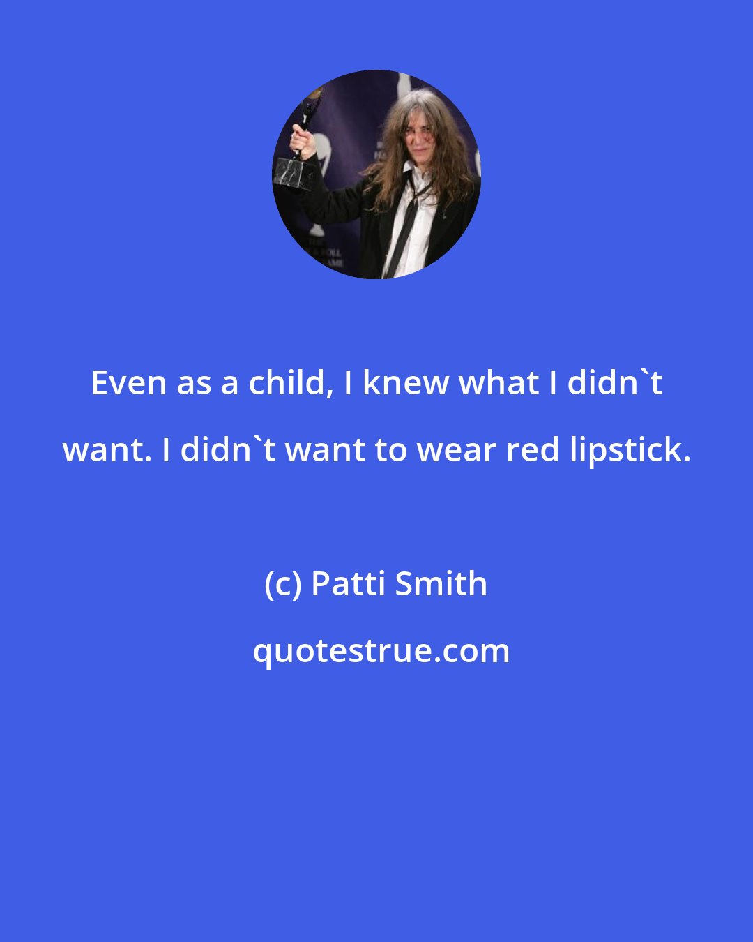 Patti Smith: Even as a child, I knew what I didn't want. I didn't want to wear red lipstick.