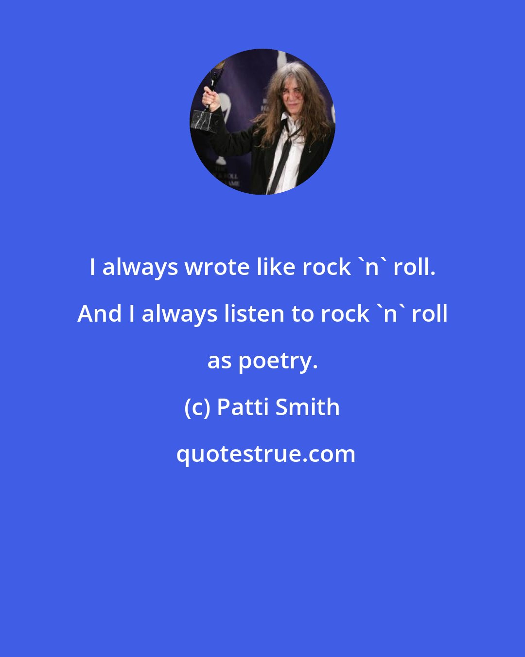 Patti Smith: I always wrote like rock 'n' roll. And I always listen to rock 'n' roll as poetry.