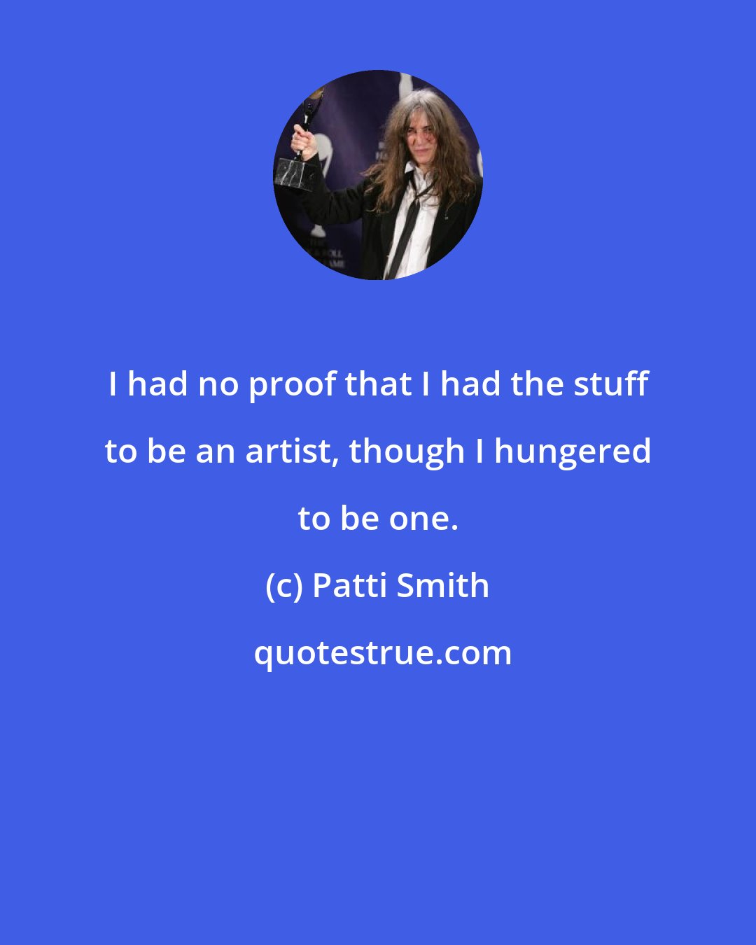 Patti Smith: I had no proof that I had the stuff to be an artist, though I hungered to be one.