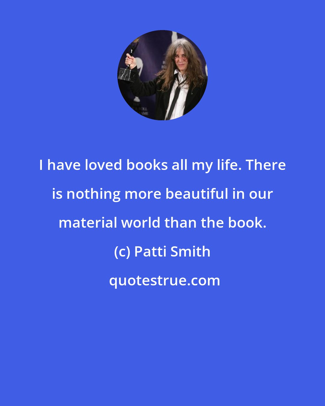 Patti Smith: I have loved books all my life. There is nothing more beautiful in our material world than the book.