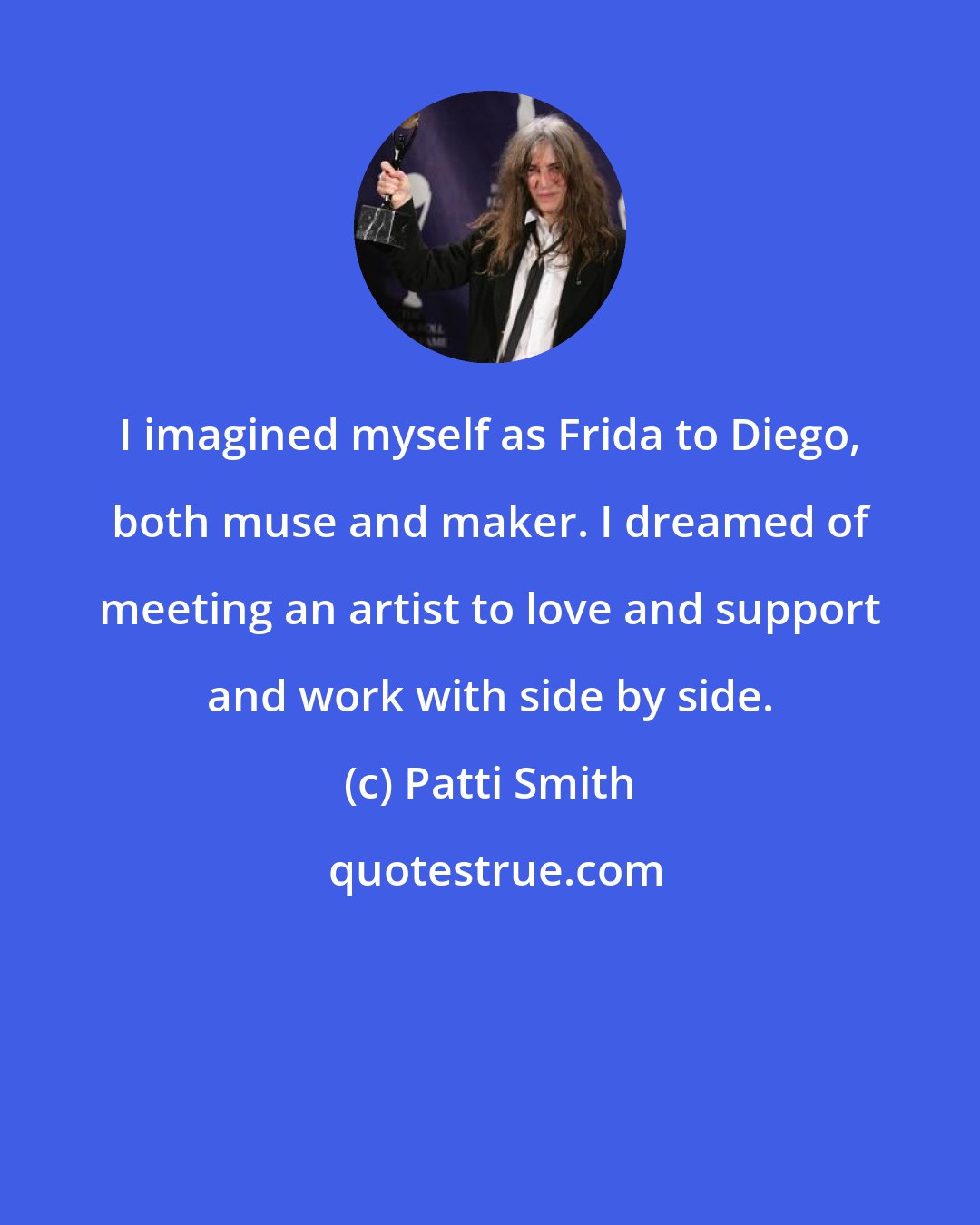 Patti Smith: I imagined myself as Frida to Diego, both muse and maker. I dreamed of meeting an artist to love and support and work with side by side.