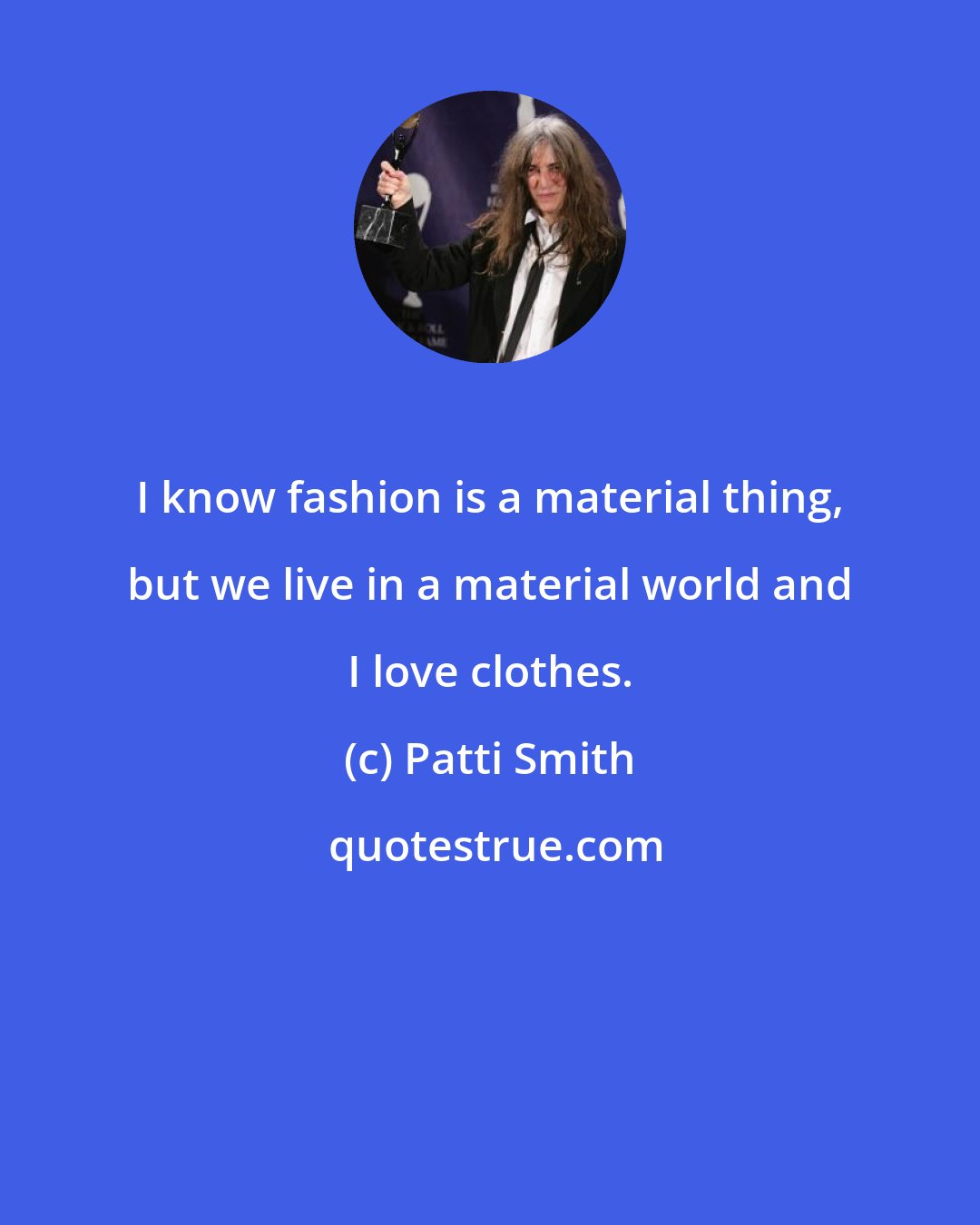 Patti Smith: I know fashion is a material thing, but we live in a material world and I love clothes.