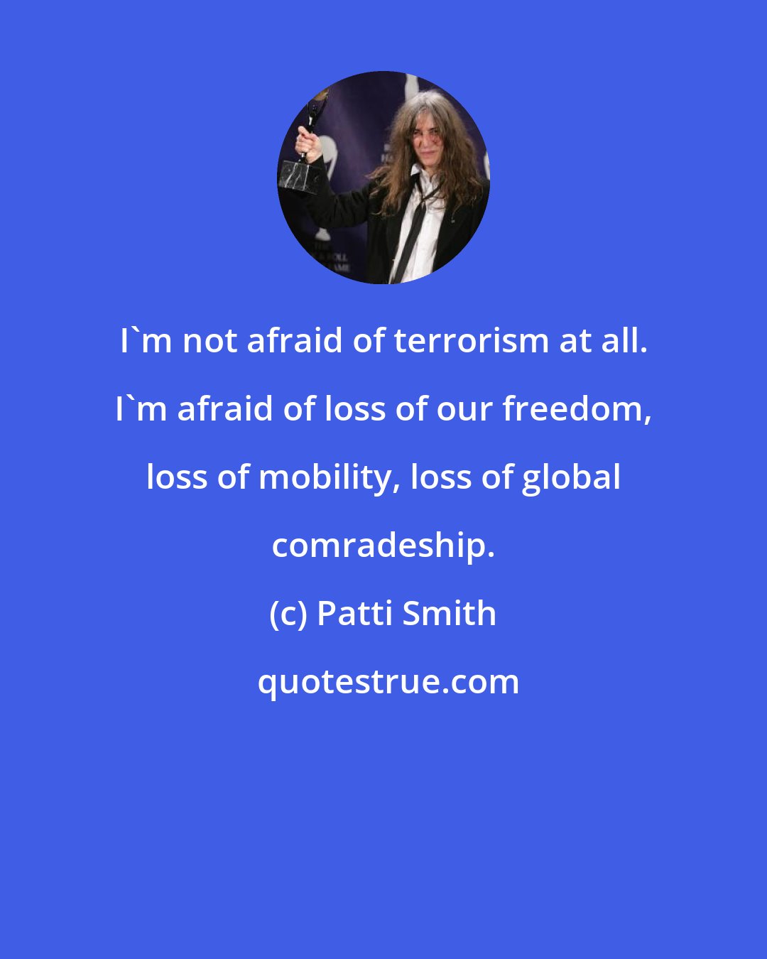 Patti Smith: I'm not afraid of terrorism at all. I'm afraid of loss of our freedom, loss of mobility, loss of global comradeship.