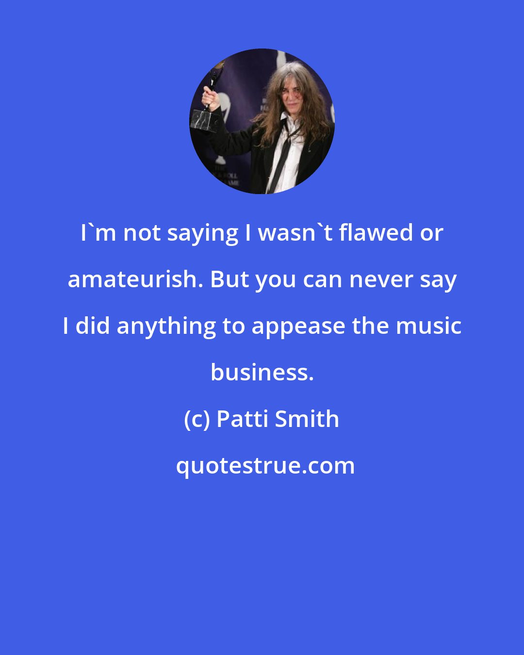 Patti Smith: I'm not saying I wasn't flawed or amateurish. But you can never say I did anything to appease the music business.