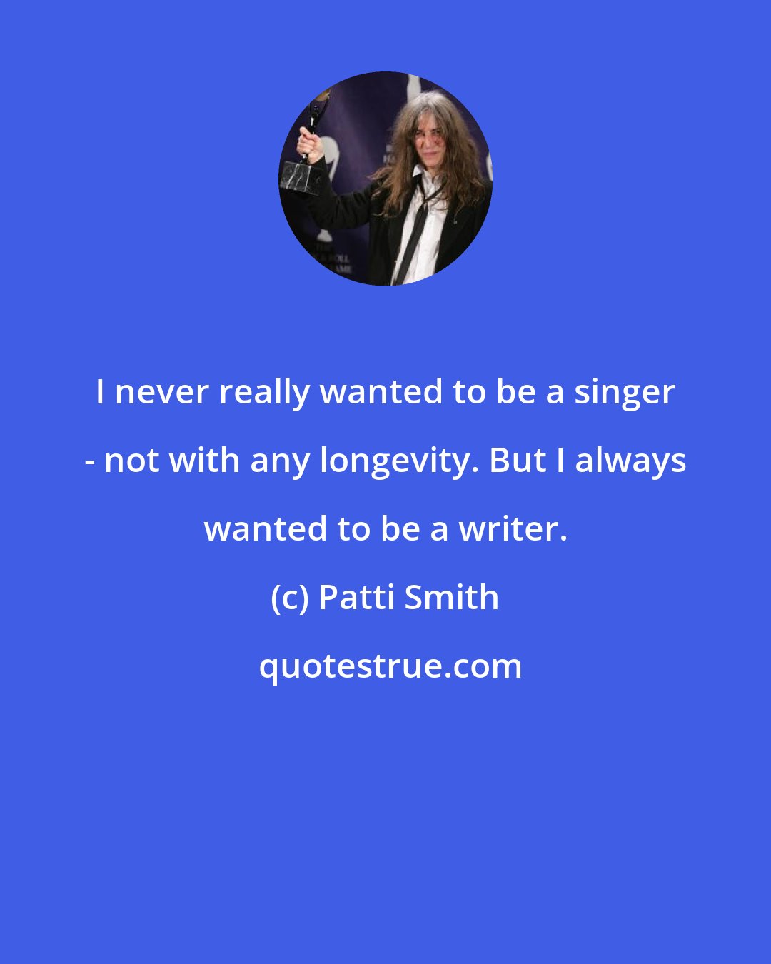 Patti Smith: I never really wanted to be a singer - not with any longevity. But I always wanted to be a writer.