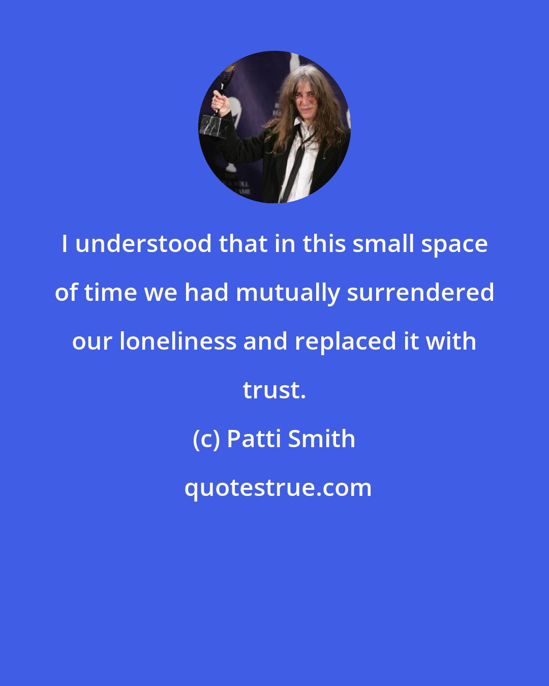 Patti Smith: I understood that in this small space of time we had mutually surrendered our loneliness and replaced it with trust.