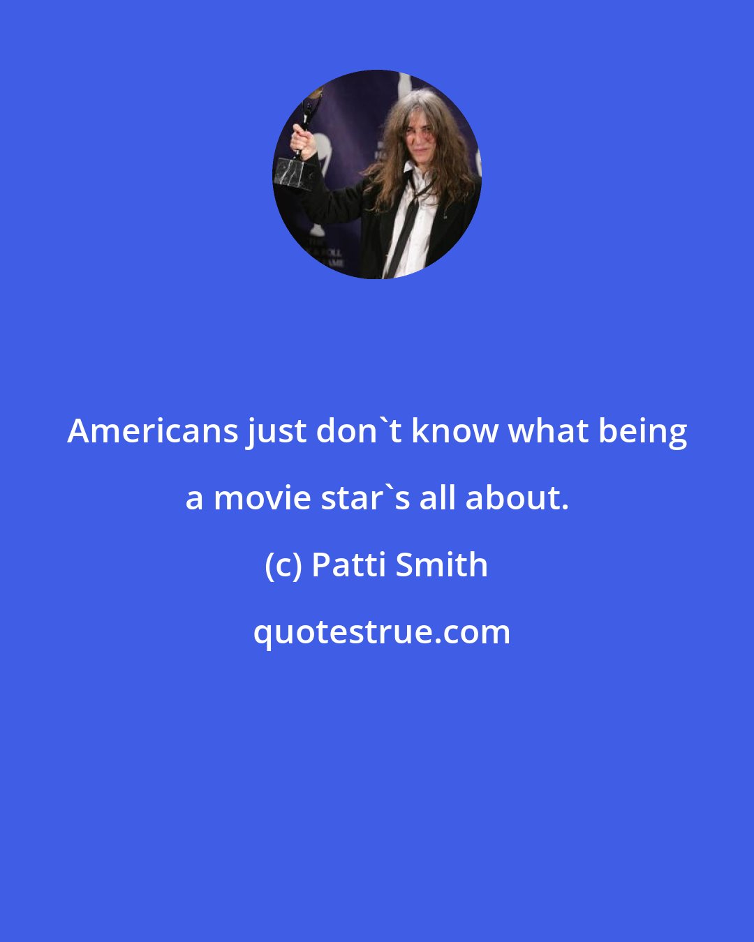 Patti Smith: Americans just don't know what being a movie star's all about.