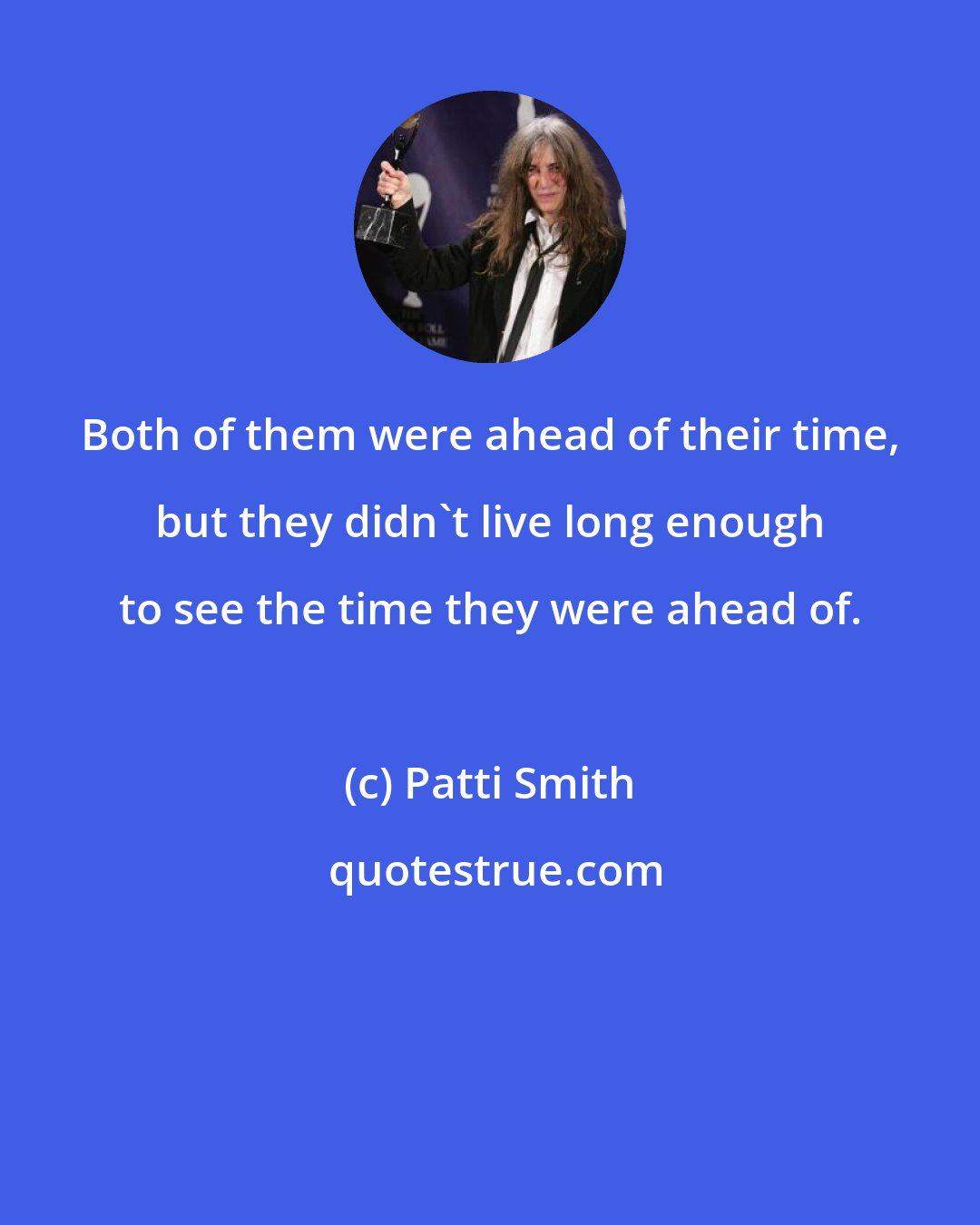 Patti Smith: Both of them were ahead of their time, but they didn't live long enough to see the time they were ahead of.