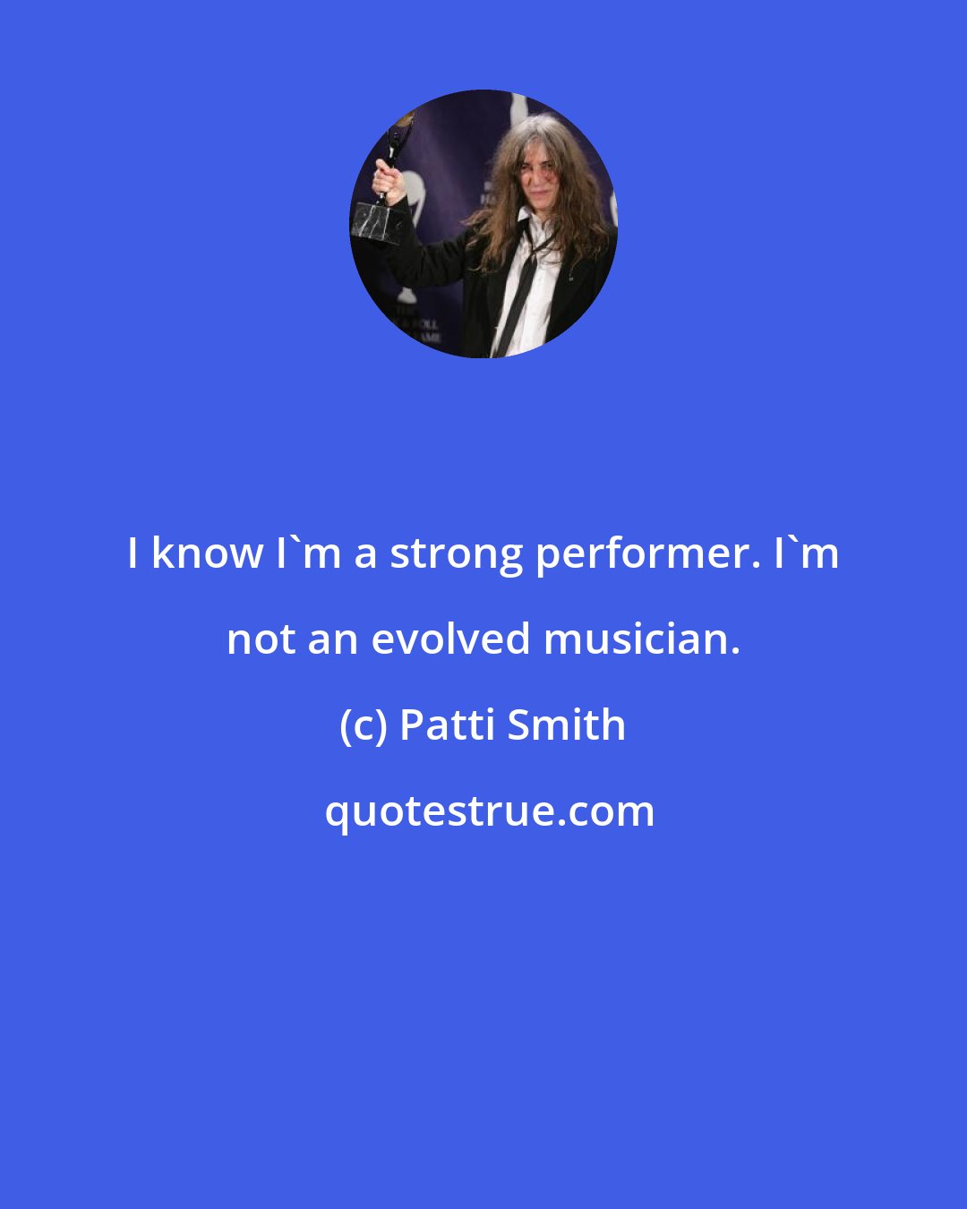 Patti Smith: I know I'm a strong performer. I'm not an evolved musician.