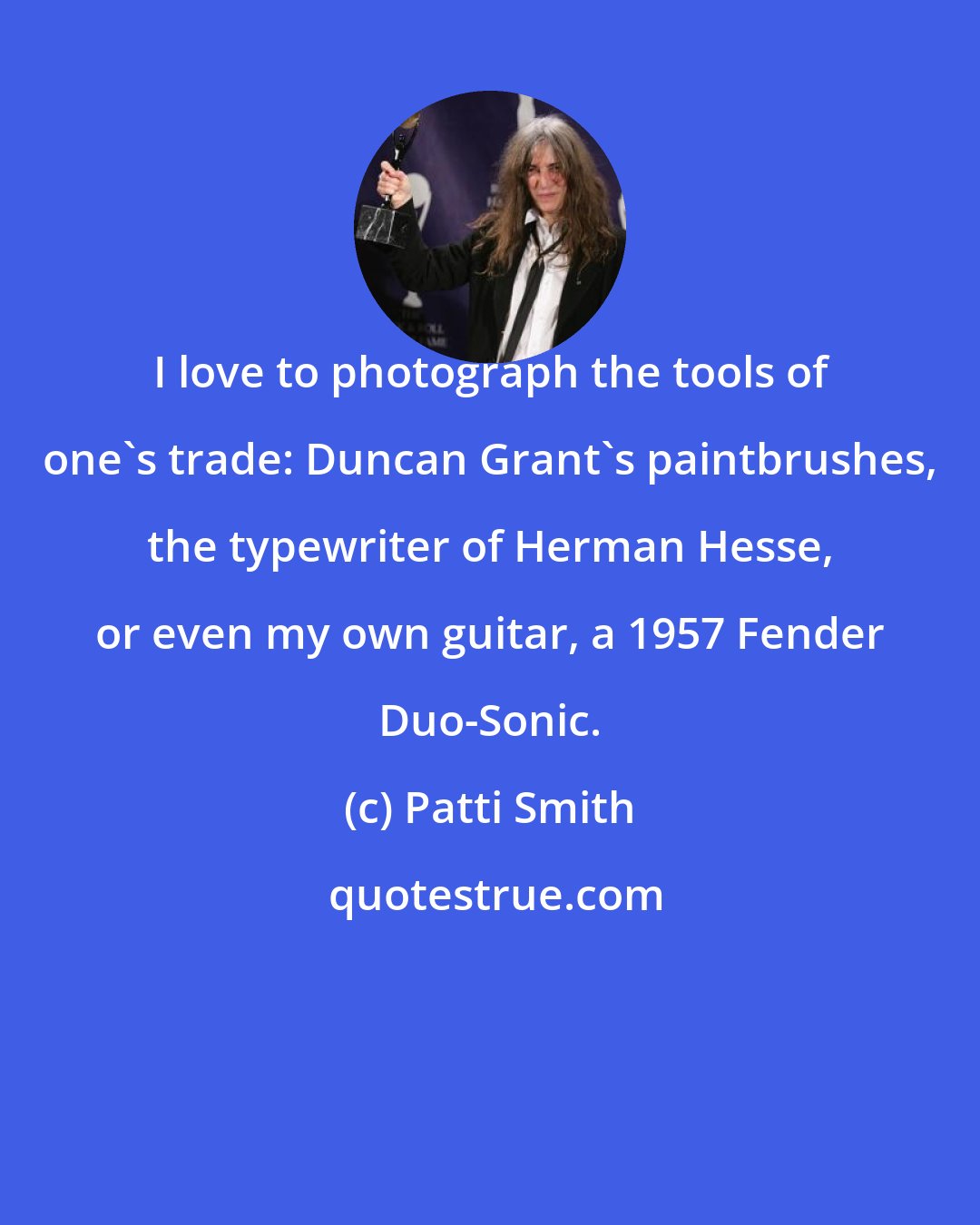 Patti Smith: I love to photograph the tools of one's trade: Duncan Grant's paintbrushes, the typewriter of Herman Hesse, or even my own guitar, a 1957 Fender Duo-Sonic.