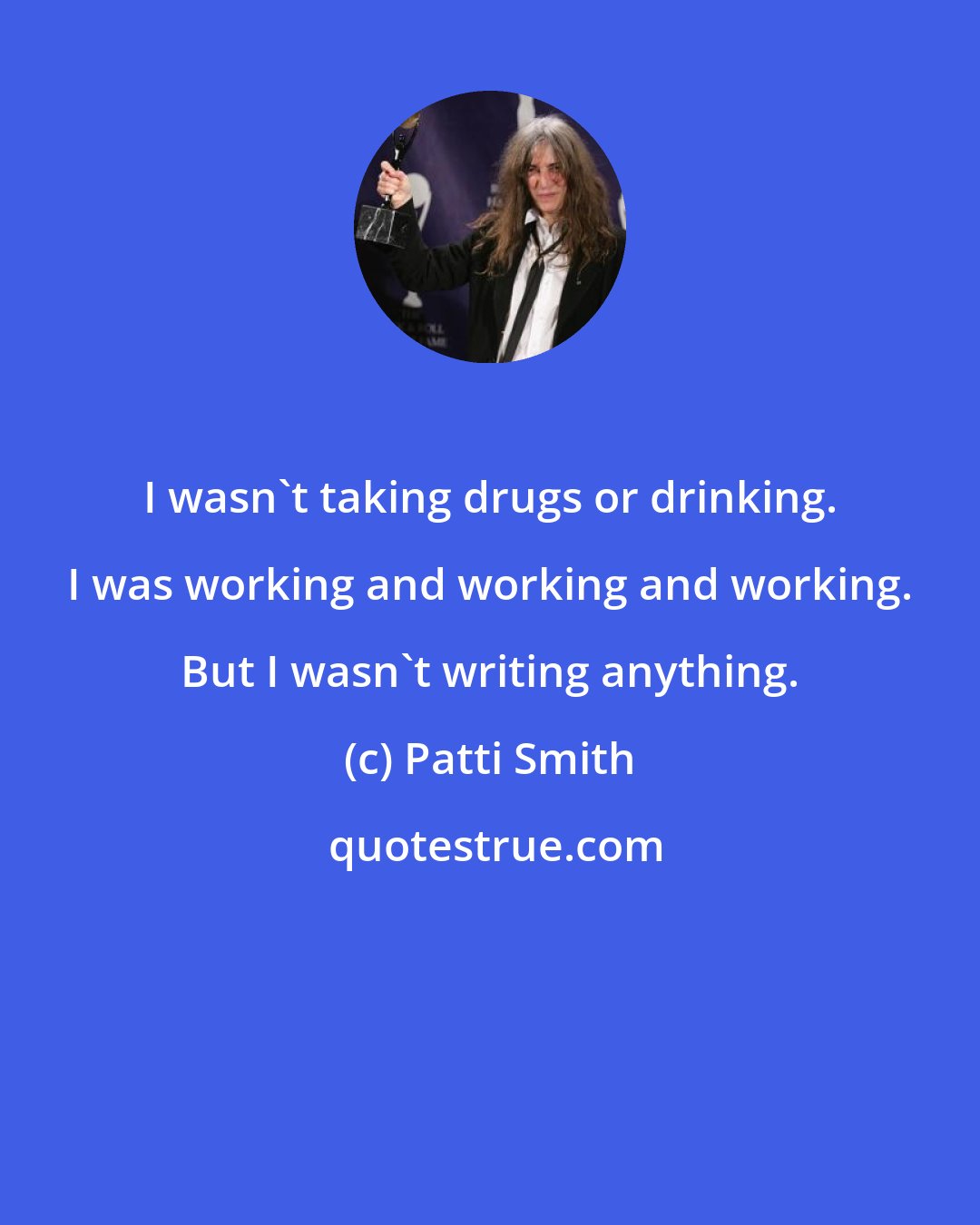 Patti Smith: I wasn't taking drugs or drinking. I was working and working and working. But I wasn't writing anything.