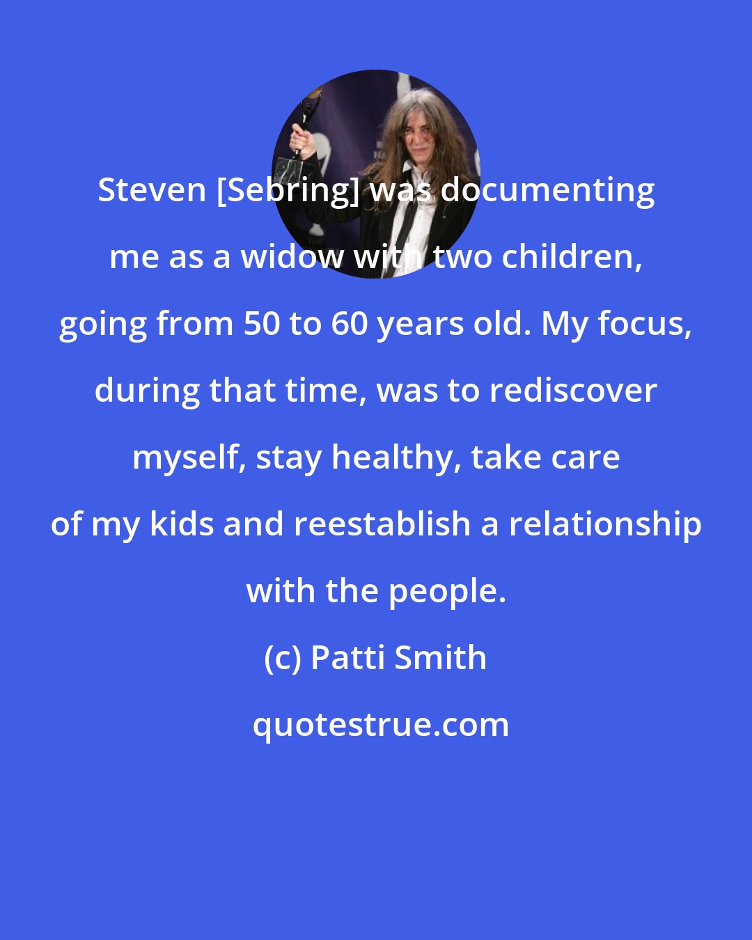 Patti Smith: Steven [Sebring] was documenting me as a widow with two children, going from 50 to 60 years old. My focus, during that time, was to rediscover myself, stay healthy, take care of my kids and reestablish a relationship with the people.