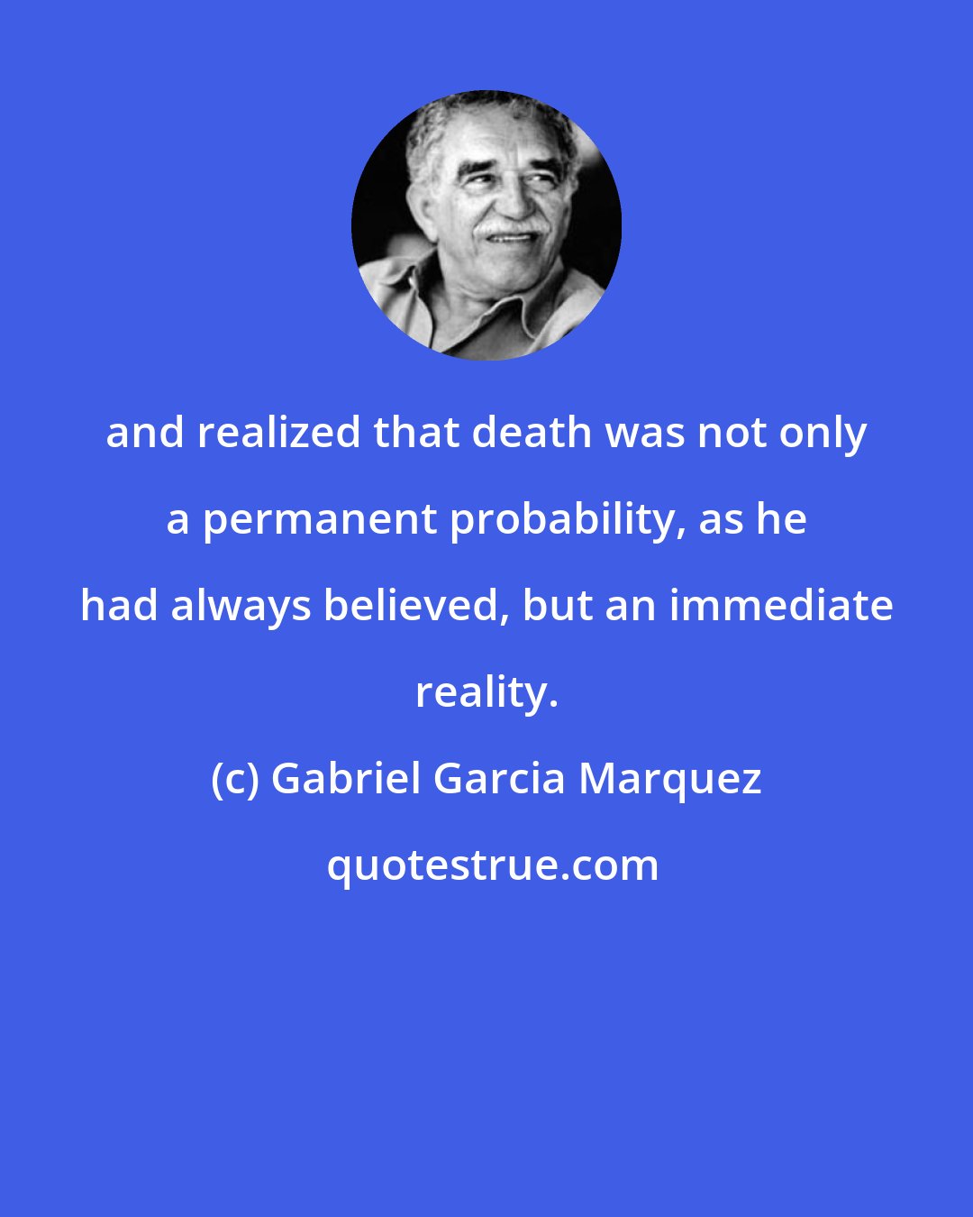 Gabriel Garcia Marquez: and realized that death was not only a permanent probability, as he had always believed, but an immediate reality.