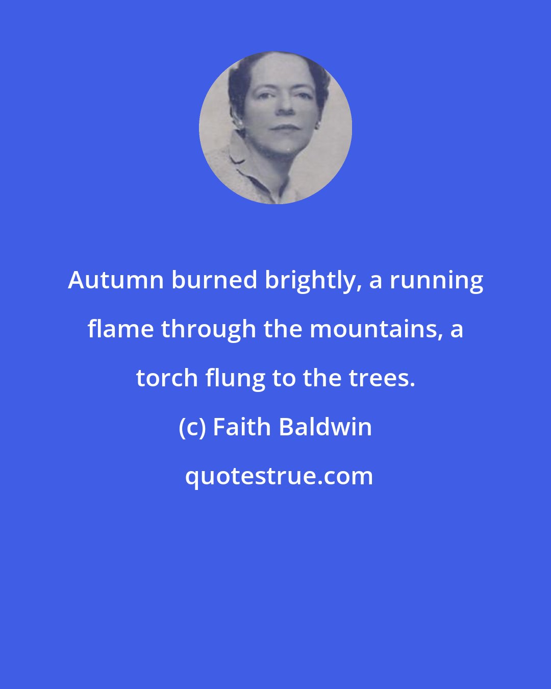 Faith Baldwin: Autumn burned brightly, a running flame through the mountains, a torch flung to the trees.