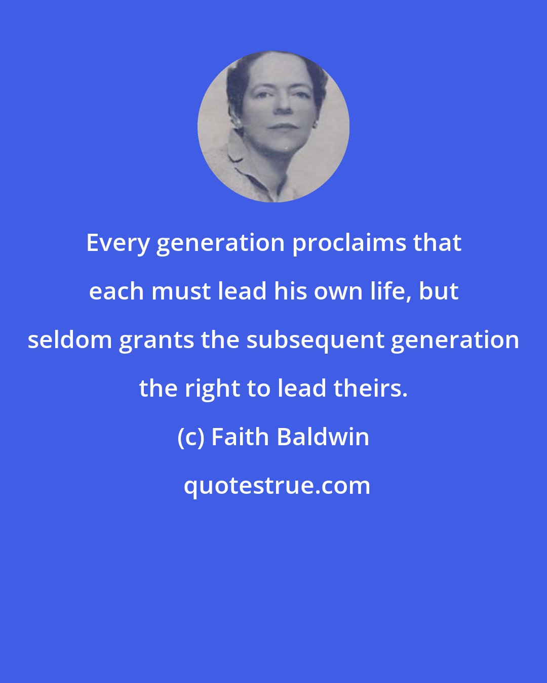 Faith Baldwin: Every generation proclaims that each must lead his own life, but seldom grants the subsequent generation the right to lead theirs.