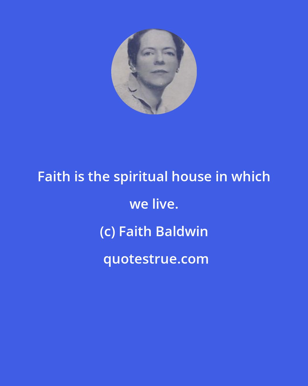 Faith Baldwin: Faith is the spiritual house in which we live.