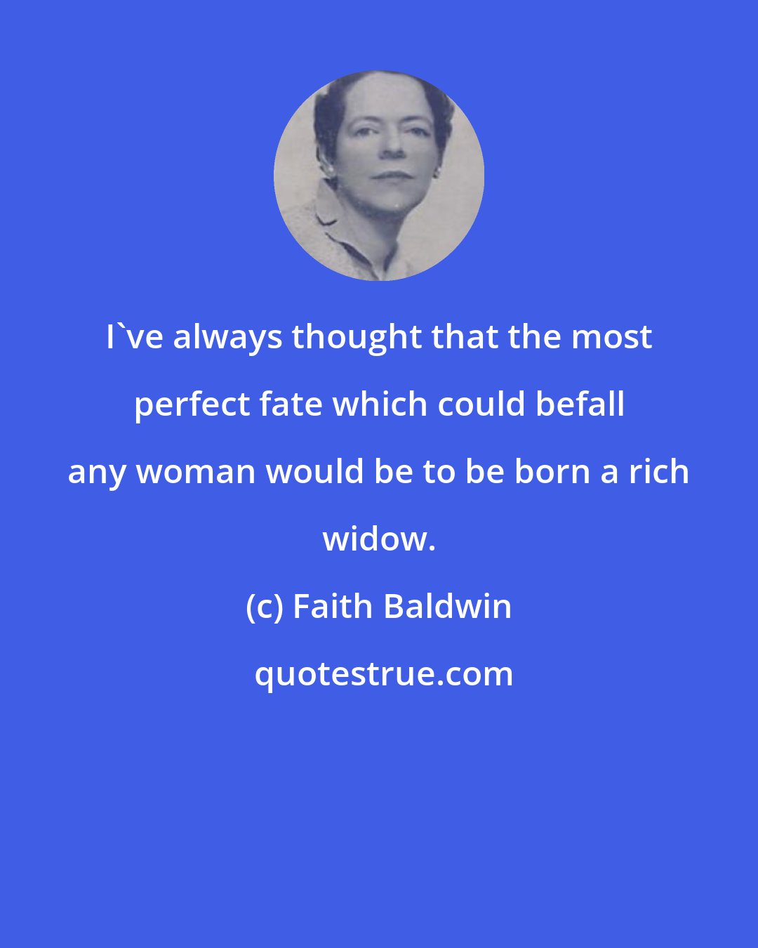 Faith Baldwin: I've always thought that the most perfect fate which could befall any woman would be to be born a rich widow.