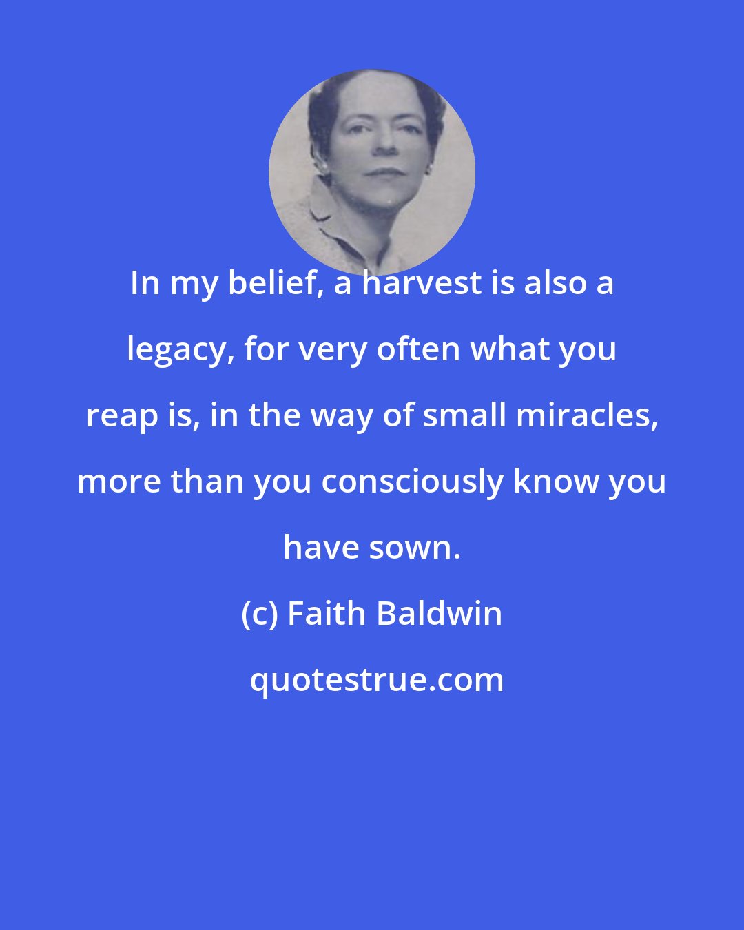 Faith Baldwin: In my belief, a harvest is also a legacy, for very often what you reap is, in the way of small miracles, more than you consciously know you have sown.