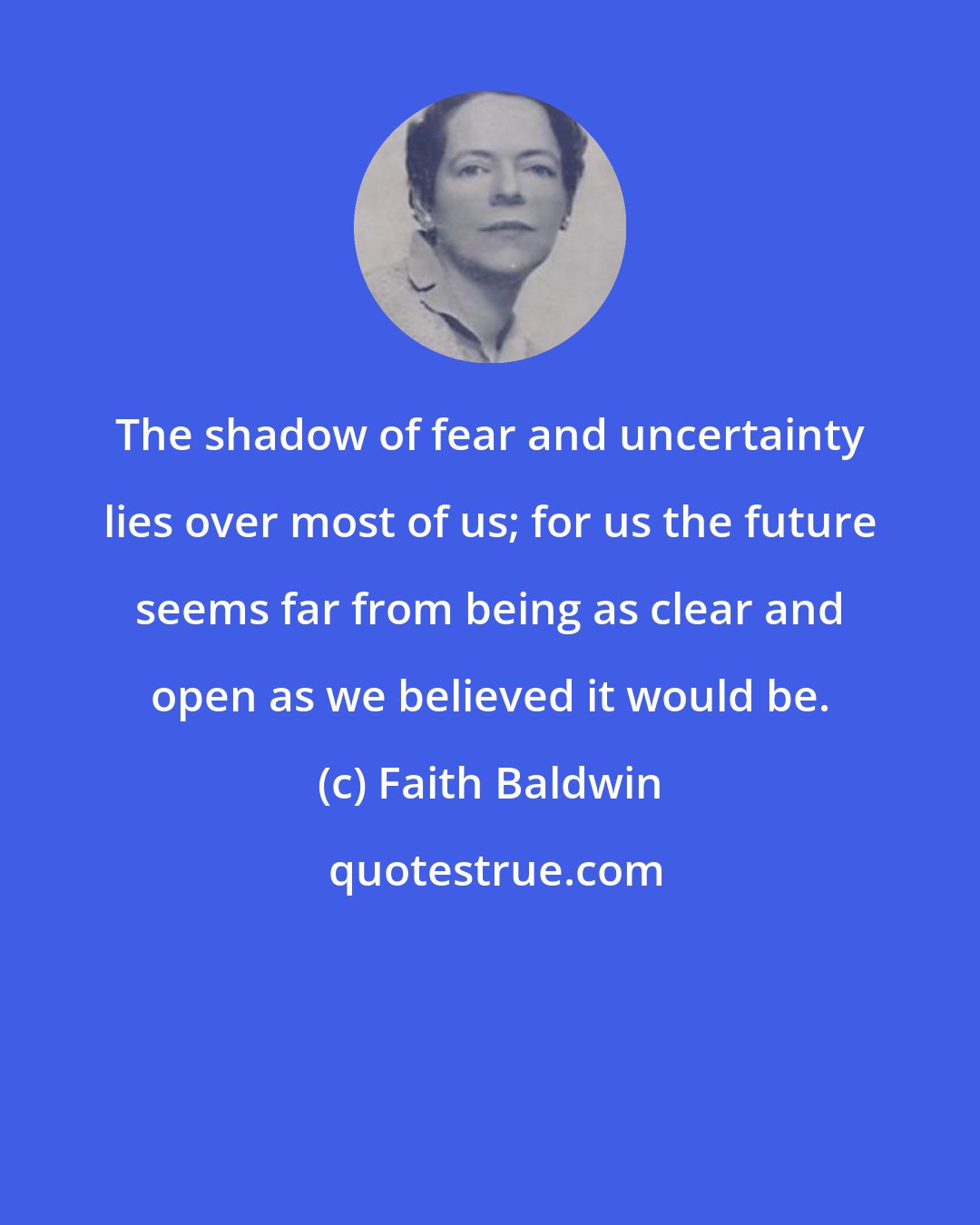 Faith Baldwin: The shadow of fear and uncertainty lies over most of us; for us the future seems far from being as clear and open as we believed it would be.