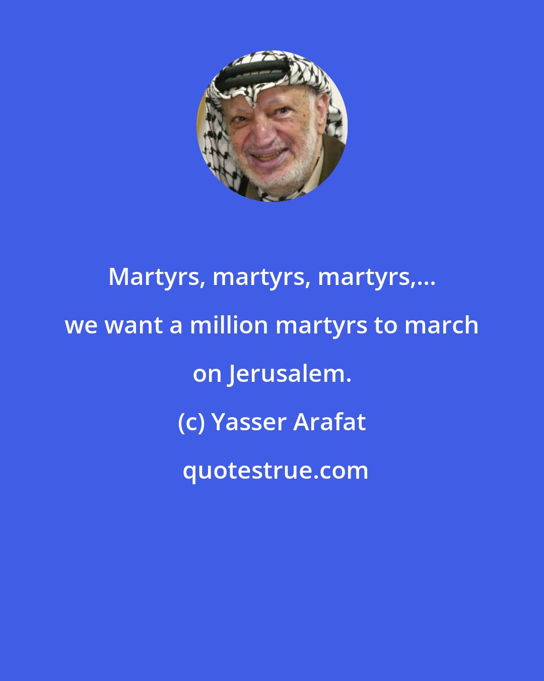 Yasser Arafat: Martyrs, martyrs, martyrs,... we want a million martyrs to march on Jerusalem.