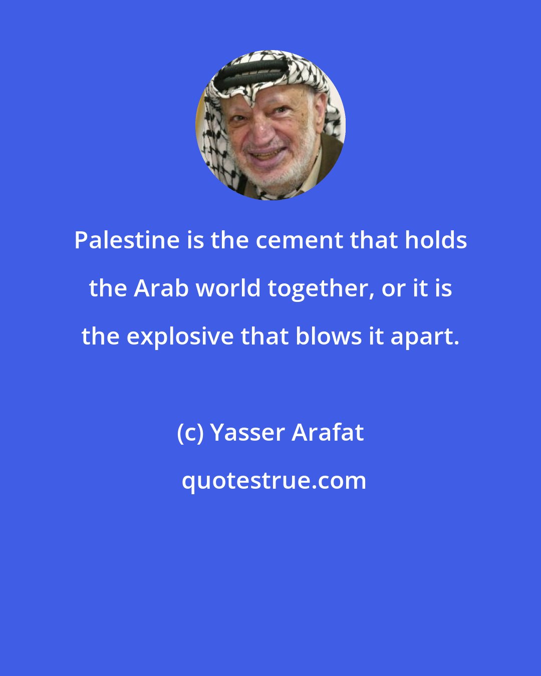 Yasser Arafat: Palestine is the cement that holds the Arab world together, or it is the explosive that blows it apart.