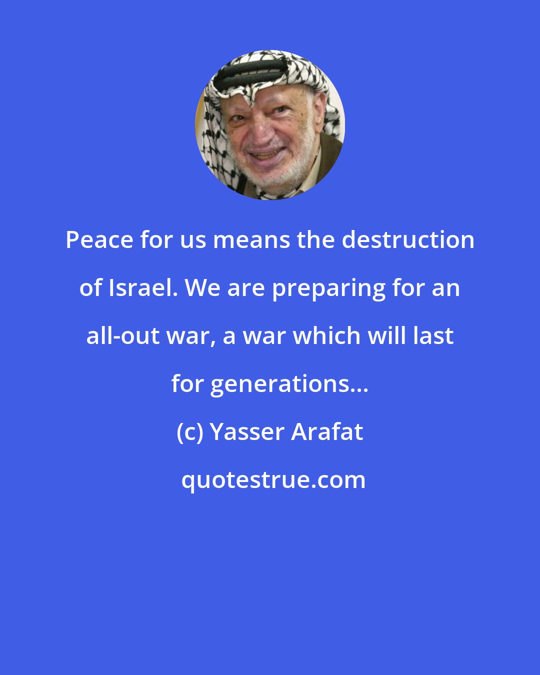 Yasser Arafat: Peace for us means the destruction of Israel. We are preparing for an all-out war, a war which will last for generations...