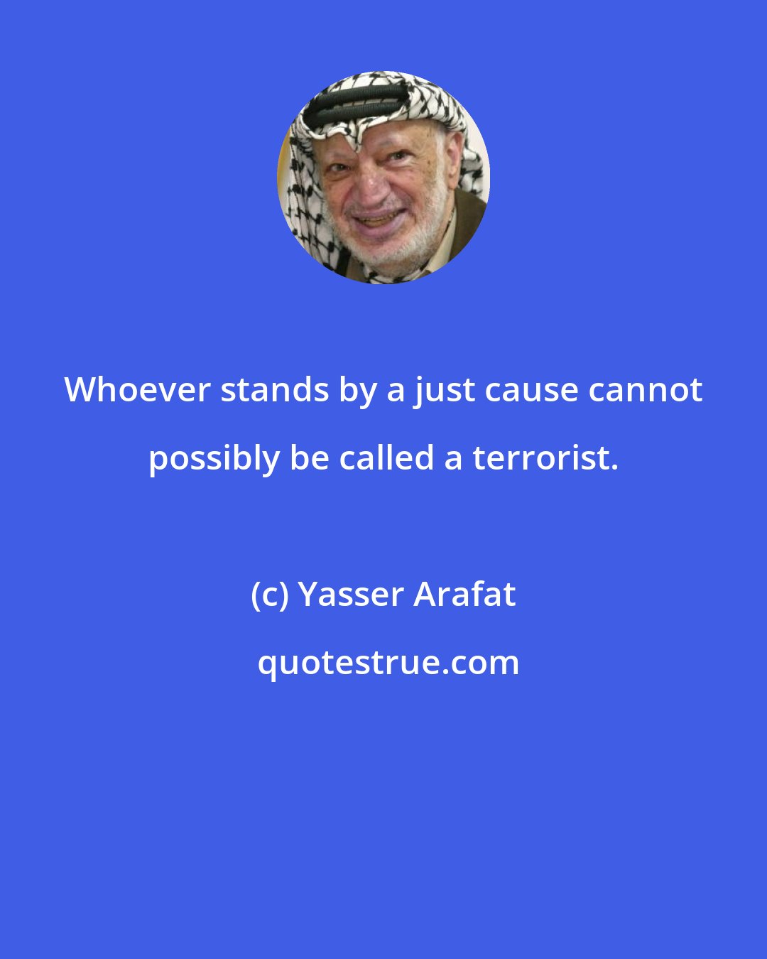 Yasser Arafat: Whoever stands by a just cause cannot possibly be called a terrorist.