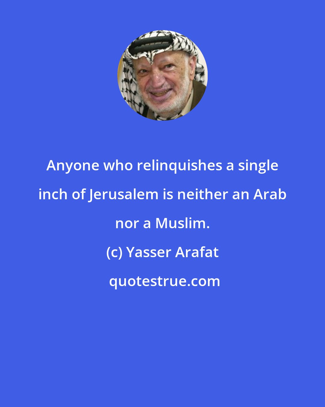 Yasser Arafat: Anyone who relinquishes a single inch of Jerusalem is neither an Arab nor a Muslim.