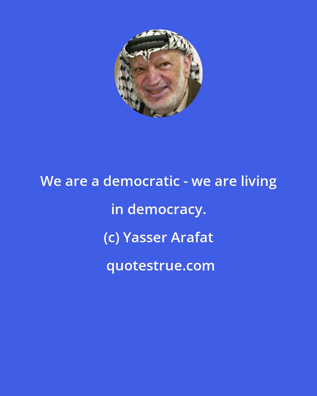 Yasser Arafat: We are a democratic - we are living in democracy.